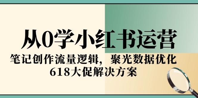 从0学小红书运营，笔记创作流量逻辑，聚光数据优化，618大促解决方案-董叔项目网