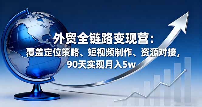 外贸全链路变现营：覆盖定位策略、短视频制作、资源对接，90天实现月入5w-董叔项目网