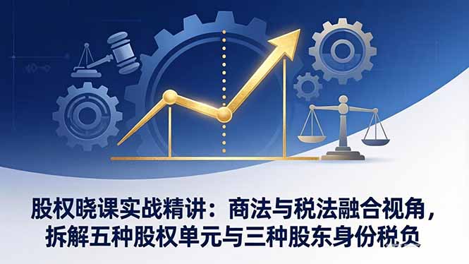 股权晓课实战精讲：商法与税法融合视角，拆解五种股权单元与三种股东身份税负-董叔项目网