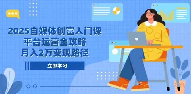 2025自媒体创富入门课,平台运营全攻略,月入2万变现路径-董叔项目网