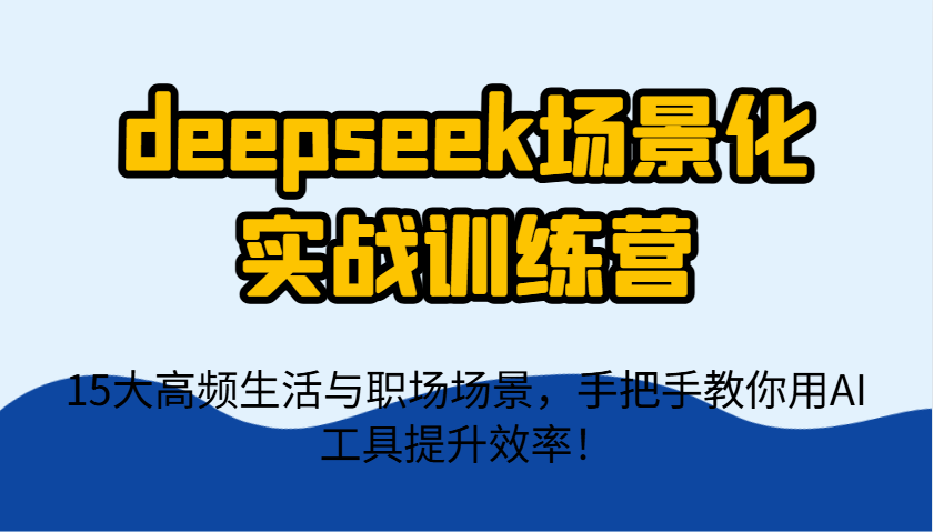 deepseek场景化实战训练营,15大高频生活与职场场景,手把手教你用AI工具提升效率!-董叔项目网
