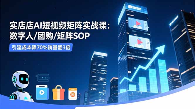 实体店AI短视频矩阵实战课：数字人/团购/矩阵SOP，引流成本降70%销量翻3倍-董叔项目网