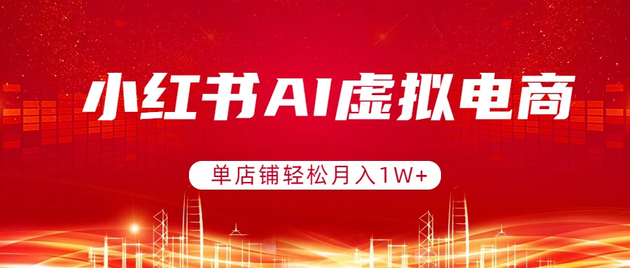 小红书AI虚拟电商，单店铺轻松月入1W+，可矩阵运营-董叔项目网