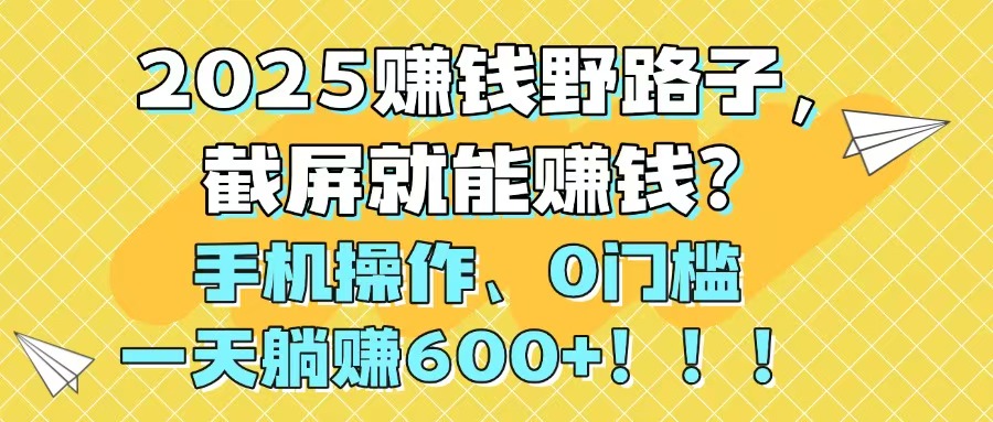 2025赚钱野路子,截屏就能赚钱?手机操作0门槛,一天躺赚600+!!!-董叔项目网