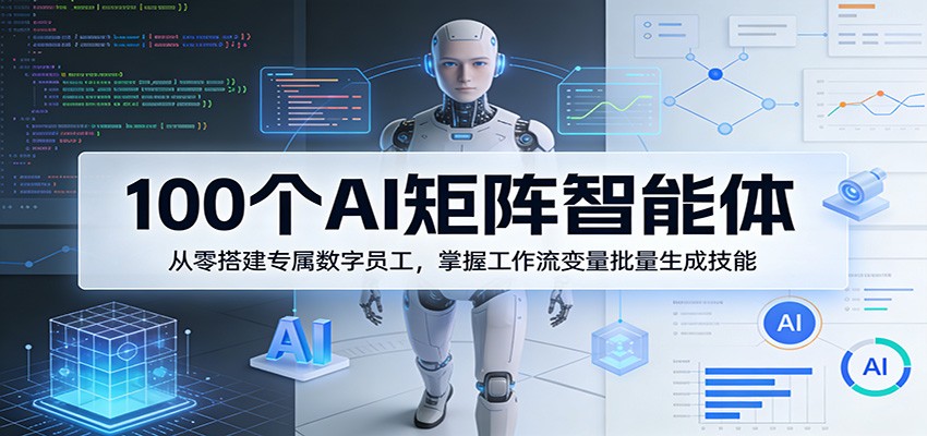 100个AI矩阵智能体,从零搭建专属数字员工,掌握工作流变量批量生成技能-董叔项目网