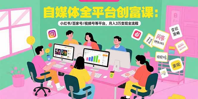 自媒体全平台创富课：小红书/百家号/视频号等平台，月入3万变现全流程-董叔项目网
