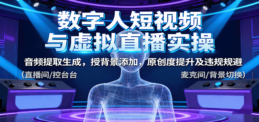 数字人短视频与虚拟直播实操，音频提取生成，背景添加，原创度提升及违规规避-董叔项目网