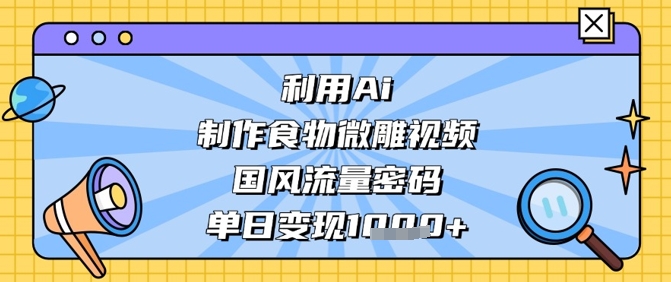 利用Ai制作食物微雕视频，国风流量密码，单日变现数张-董叔项目网