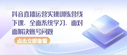 抖音直播运营实操训练营线下课，全面系统学习，面对面解决账号问题-董叔项目网