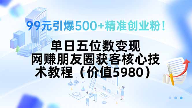 99元引爆500+精准创业粉!单日五位数变现,网赚朋友圈获客核心技术教程...-董叔项目网