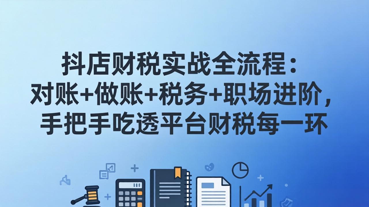 抖店财税实操全流程:对账+做账+税务+职场进阶,手把手吃透平台财税每一环-董叔项目网