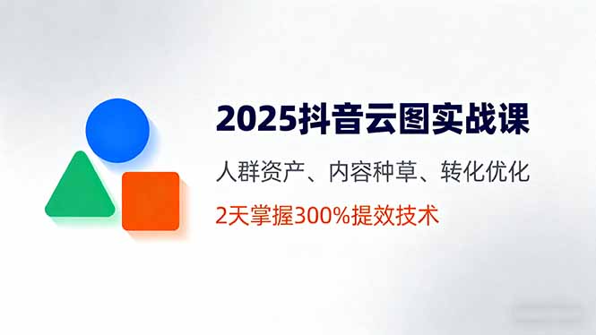 2025抖音云图实战课，人群资产、内容种草、转化优化，2天掌握300%提效技术-董叔项目网