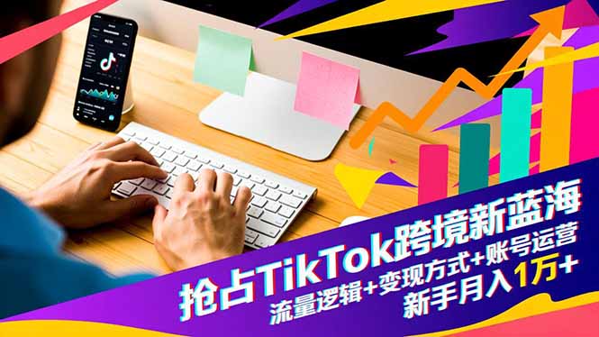 抢占TikTok跨境新蓝海:流量逻辑+变现方式+账号运营,新手月入1万+-董叔项目网