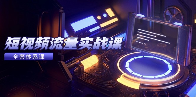 短视频流量实战课，从平台选择到内容变现，爆款公式与投放技巧-董叔项目网