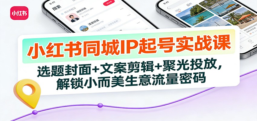 小红书同城IP起号实战课:选题封面+文案剪辑+聚光投放,解锁小而美生意流量密码-董叔项目网