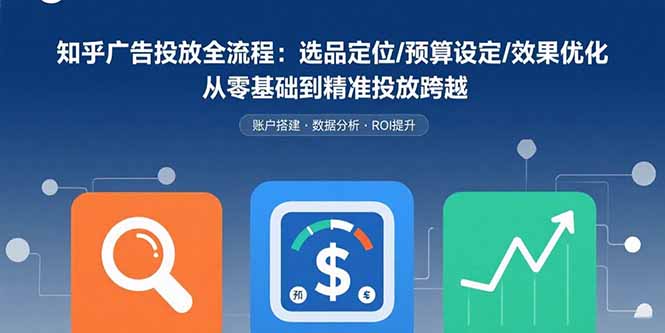 知乎广告投放全流程:选品定位/预算设定/效果优化 从零基础到精准投放跨越-董叔项目网