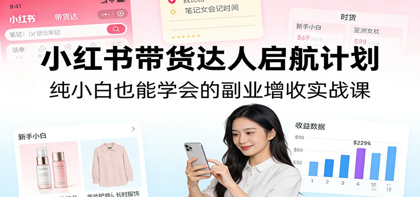 小红书带货达人启航计划:纯小白也能学会的副业增收实战课-董叔项目网