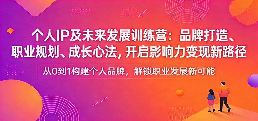 个人IP及未来发展训练营：品牌打造、职业规划、成长心法，开启影响力变现新路径-董叔项目网
