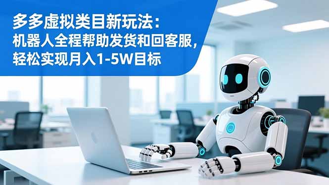 多多虚拟类目新玩法:机器人全程帮助发货和回客服,轻松实现月入1-5W目标-董叔项目网