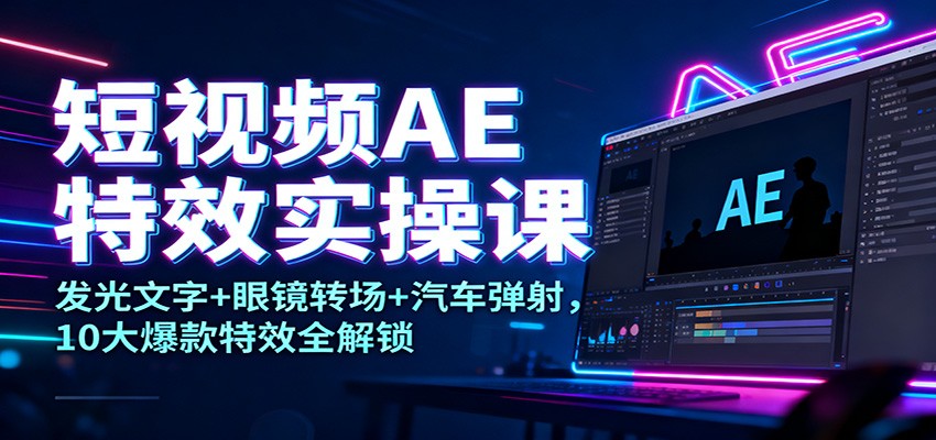 短视频AE特效实操课:发光文字+眼镜转场+汽车弹射,10大爆款特效全解锁-董叔项目网