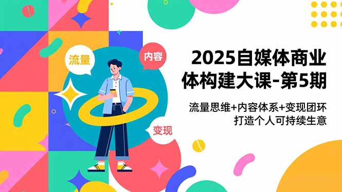 2025自媒体商业体构建大课-第5期,流量思维+内容体系+变现闭环,打造个人可持续生意-董叔项目网