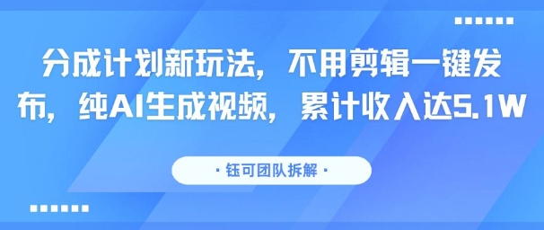 分成计划新玩法，不用剪辑一键发布，纯AI生成视频，累计收入达5.1W-董叔项目网