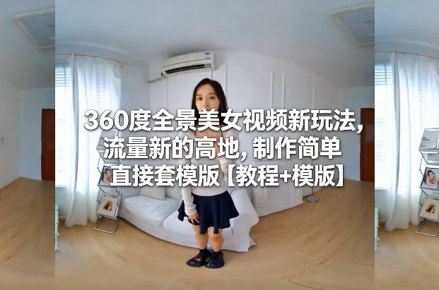 360度全景美女视频新玩法，流量新的高地，制作简单直接套模版【教程+模版】-董叔项目网