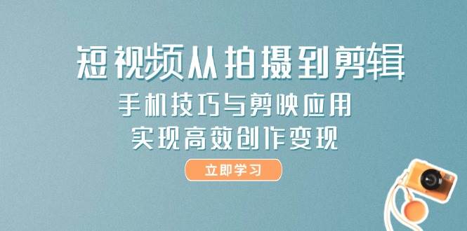短视频从拍摄到剪辑，手机技巧与剪映应用，实现高效创作变现-董叔项目网