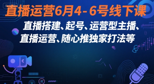 直播运营6月4-6号线下课，‬直播搭建、起号、运营型主播、直播运‬营、随心推独家打法等-董叔项目网