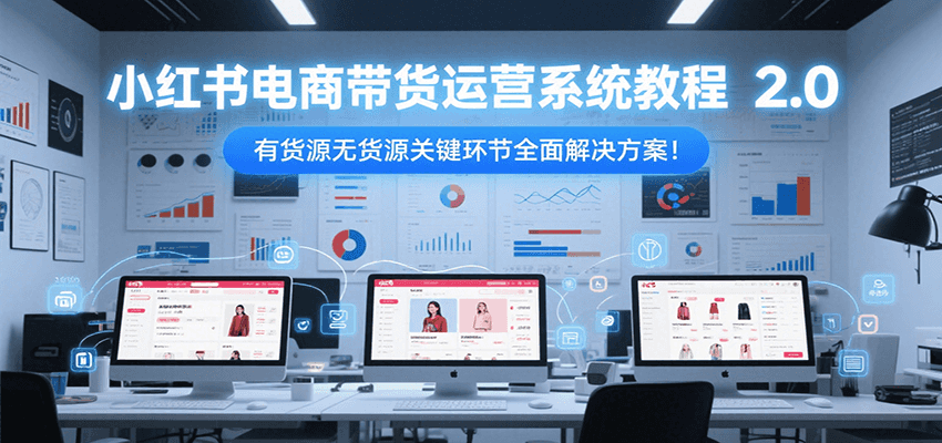 小红书电商带货运营系统教程2.0，有货源无货源关键环节全面解决方案！-董叔项目网