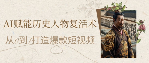 AI赋能历史人物复活术：从0到1打造爆款短视频，7天涨粉10W，小白也能月入过1W-董叔项目网