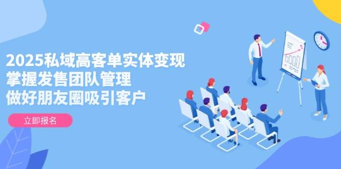 2025私域高客单实体变现,掌握发售团队管理,做好朋友圈吸引客户-董叔项目网