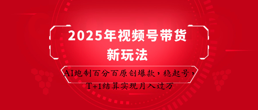 2025年视频号带货新玩法:AI炮制百分百原创爆款,稳起号,T+1结算实现月入过万-董叔项目网