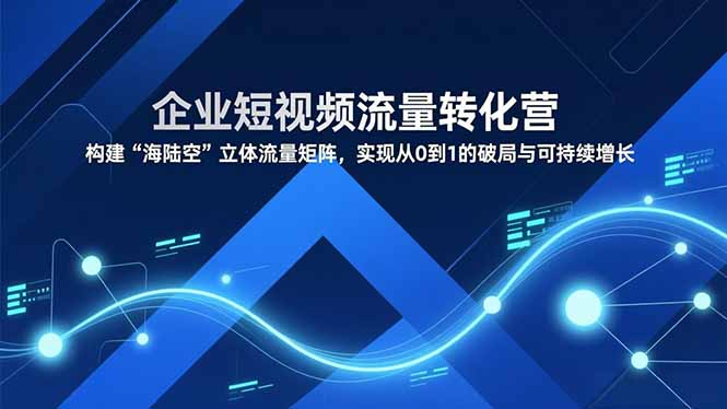 企业短视频流量转化营，构建“海陆空”立体流量矩阵，实现从0到1的破局与可持续增长-董叔项目网