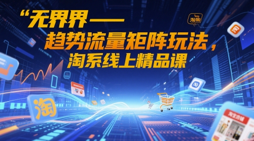 无界-趋势流量矩阵玩法，淘系线上精品课-董叔项目网