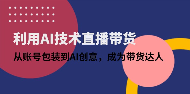 利用AI技术直播带货：从账号包装到AI创意，成为带货达人-董叔项目网