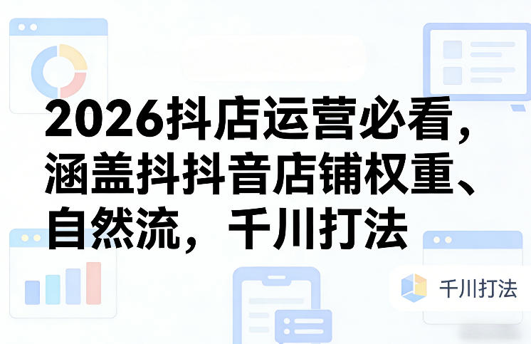 2026抖店运营必看，涵盖抖音店铺权重、自然流，千川打法-董叔项目网