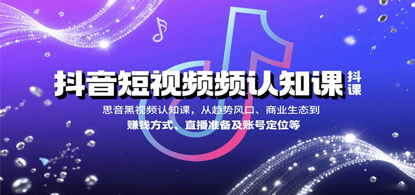 抖音短视频认知课,从趋势风口、商业生态到赚钱方式、直播准备及账号定位等-董叔项目网