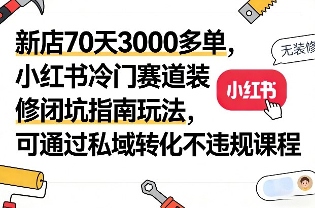 新店70天3000多单，小红书冷门赛道装修闭坑指南玩法，可通过私域转化不违规课程-董叔项目网