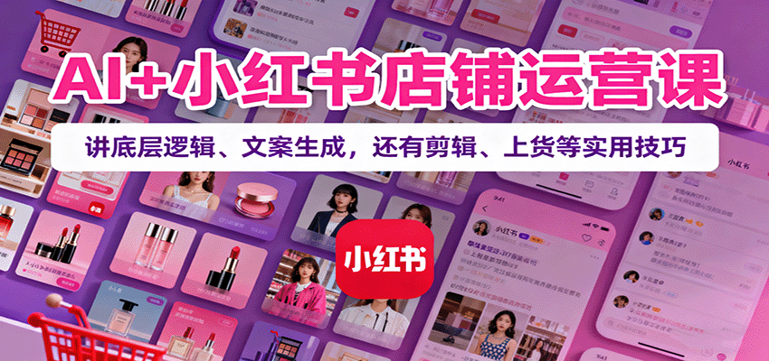 AI+小红书店铺运营课：讲底层逻辑、文案生成，还有剪辑、上货等实用技巧-董叔项目网