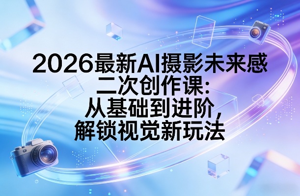 2026最新AI摄影未来感二次创作课：从基础到进阶，解锁视觉新玩法-董叔项目网