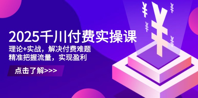 2025千川付费实操课，理论+实战，解决付费难题，精准把握流量，实现盈利-董叔项目网