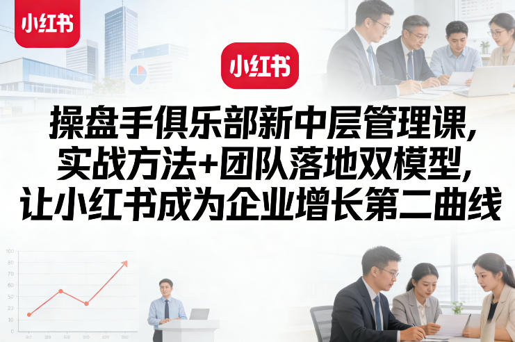 操盘手俱乐部新中层管理课，实战方法+团队落地双模型，让小红书成为企业增长第二曲线-董叔项目网