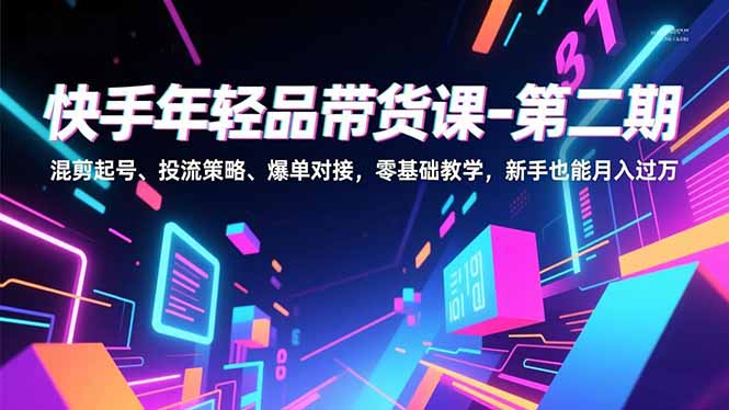 快手年轻品带货课-第二期，混剪起号、投流策略、爆单对接，零基础教学，新手也能月入过万-董叔项目网
