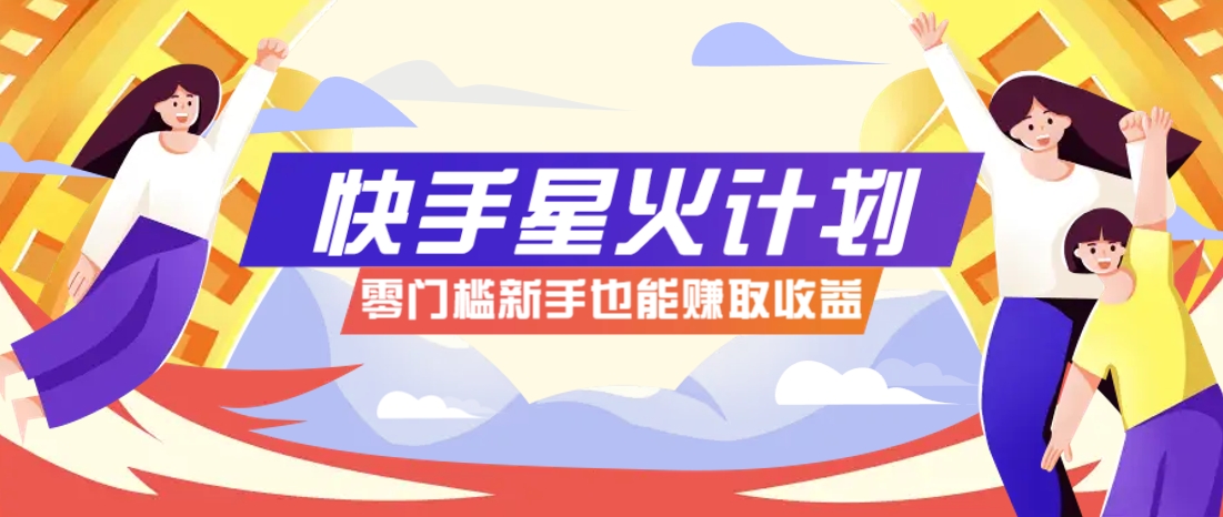 快手星火计划，零门槛、零粉丝也能参与，而且收益可观，一条视频爆赚7000+！-董叔项目网