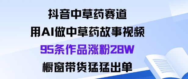 抖音中草药赛道，用Al做中草药故事视频95条作品涨粉28W，橱窗带货猛出单-董叔项目网