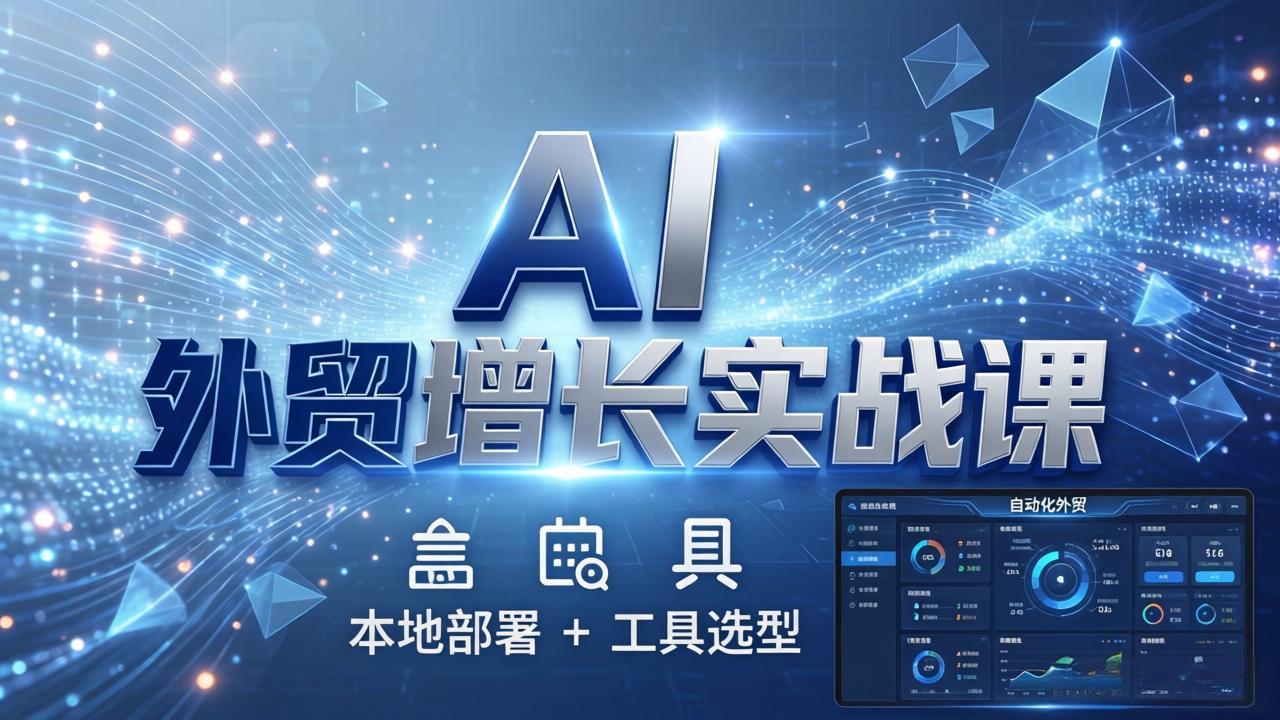 AI 外贸增长实战课：本地部署 + 工具选型，一站式搭建可落地自动化外贸系统-董叔项目网