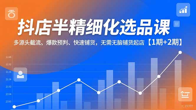 抖店半精细化选品课,多源头截流、爆款预判、快速铺货,无脑铺货起店【1期+2期】-董叔项目网