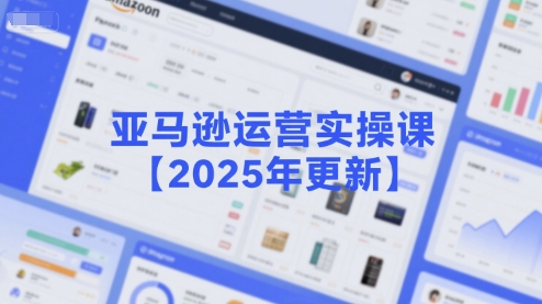 亚马逊运营实操课【2025年更新】主要内容包括亚马逊选品策略解析，选品重点方法、新品口诀必学等-董叔项目网