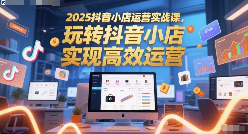 2025抖音小店运营实战课，玩转抖音小店，实现高效运营-董叔项目网